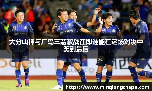 大分山神与广岛三箭激战在即谁能在这场对决中笑到最后